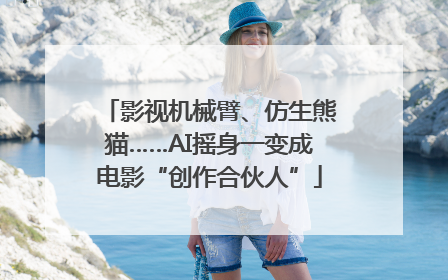 影视机械臂、仿生熊猫……AI摇身一变成电影“创作合伙人”