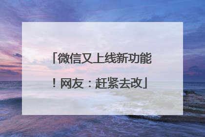 微信又上线新功能！网友：赶紧去改