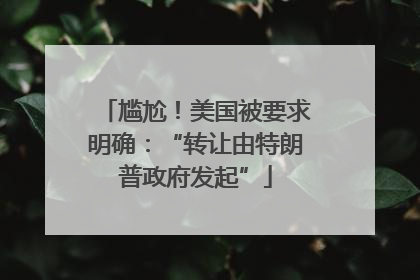 尴尬！美国被要求明确：“转让由特朗普政府发起”