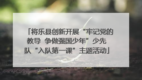 将乐县创新开展“牢记党的教导  争做强国少年”少先队“入队第一课”主题活动