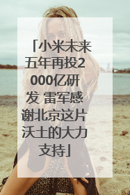 小米未来五年再投2000亿研发 雷军感谢北京这片沃土的大力支持
