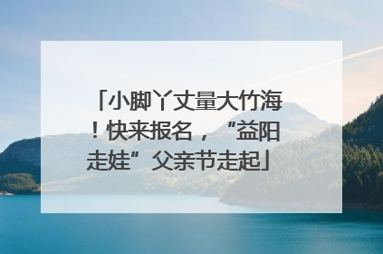 小脚丫丈量大竹海！快来报名，“益阳走娃”父亲节走起