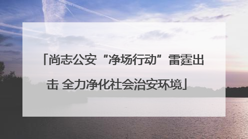 尚志公安“净场行动”雷霆出击 全力净化社会治安环境