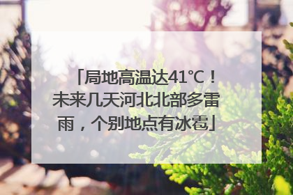 局地高温达41℃！未来几天河北北部多雷雨，个别地点有冰雹