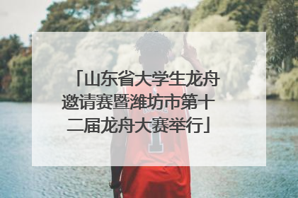 山东省大学生龙舟邀请赛暨潍坊市第十二届龙舟大赛举行