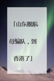 山东舰航母编队，到香港了