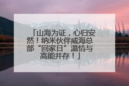 山海为证，心归安然！纳米伙伴威海总部“回家日”温情与高能并存！