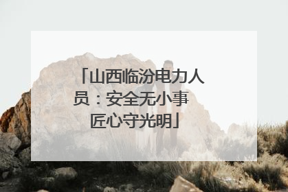 山西临汾电力人员：安全无小事 匠心守光明