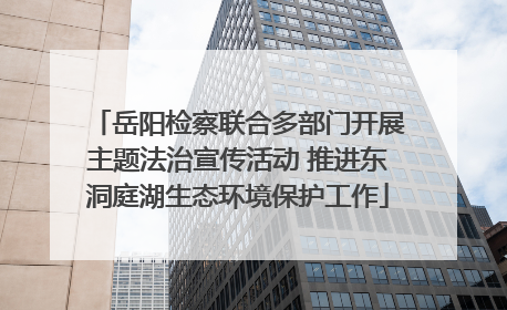 岳阳检察联合多部门开展主题法治宣传活动 推进东洞庭湖生态环境保护工作