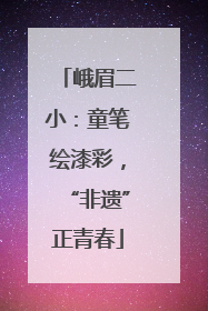 峨眉二小：童笔绘漆彩，“非遗”正青春
