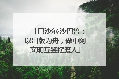 巴沙尔·沙巴鲁：以出版为舟，做中阿文明互鉴摆渡人