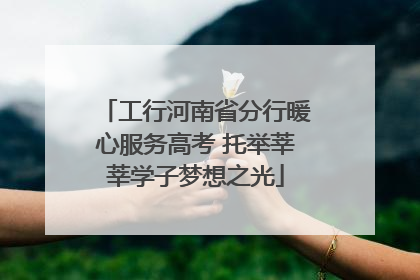 工行河南省分行暖心服务高考 托举莘莘学子梦想之光