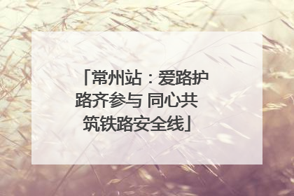 常州站：爱路护路齐参与 同心共筑铁路安全线