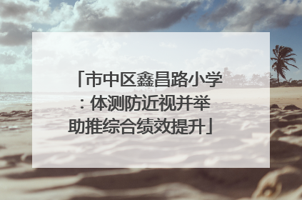 市中区鑫昌路小学：体测防近视并举 助推综合绩效提升