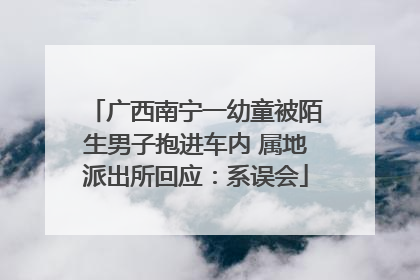 广西南宁一幼童被陌生男子抱进车内 属地派出所回应：系误会