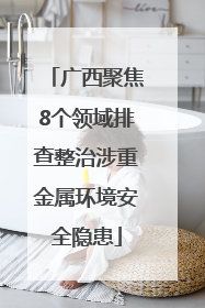 广西聚焦8个领域排查整治涉重金属环境安全隐患