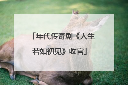年代传奇剧《人生若如初见》收官