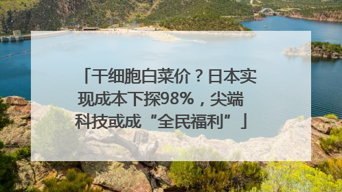 干细胞白菜价？日本实现成本下探98%，尖端科技或成“全民福利”