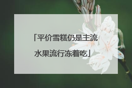 平价雪糕仍是主流 水果流行冻着吃