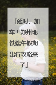 延时、加车！郑州地铁端午假期出行攻略来了