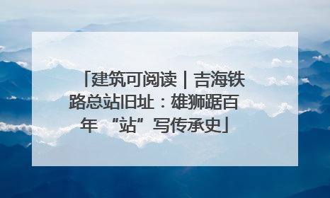 建筑可阅读｜吉海铁路总站旧址：雄狮踞百年 “站”写传承史