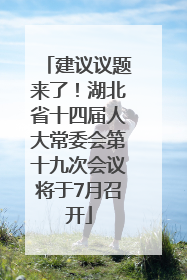建议议题来了！湖北省十四届人大常委会第十九次会议将于7月召开