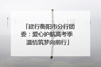 建行衡阳市分行团委：爱心护航高考季 温情筑梦向前行