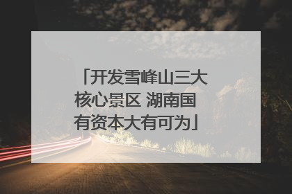 开发雪峰山三大核心景区 湖南国有资本大有可为