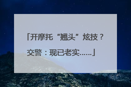 开摩托“翘头”炫技？交警：现已老实……
