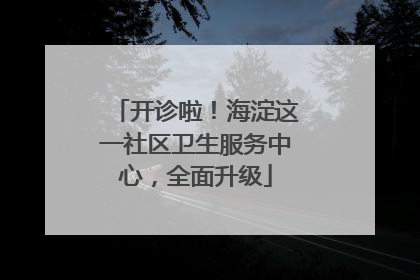 开诊啦！海淀这一社区卫生服务中心，全面升级
