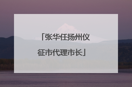 张华任扬州仪征市代理市长