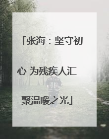 张海：坚守初心 为残疾人汇聚温暖之光