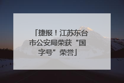 捷报！江苏东台市公安局荣获“国字号”荣誉