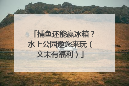 捕鱼还能赢冰箱？水上公园邀您来玩（文末有福利）