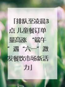 排队至凌晨3点 儿童餐订单量高涨 “端午”遇“六一”激发餐饮市场新活力