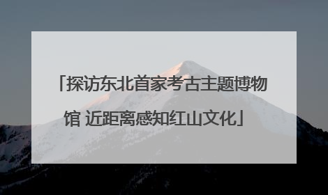 探访东北首家考古主题博物馆 近距离感知红山文化