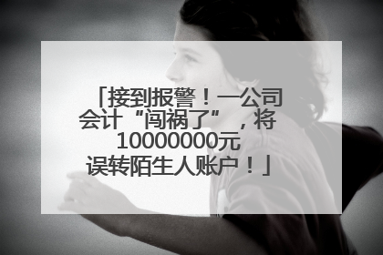 接到报警！一公司会计“闯祸了”，将10000000元误转陌生人账户！