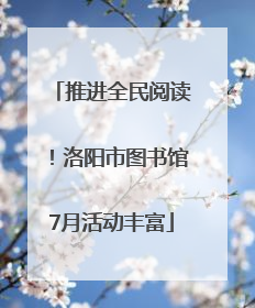 推进全民阅读！洛阳市图书馆7月活动丰富