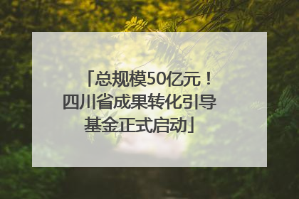 总规模50亿元！四川省成果转化引导基金正式启动