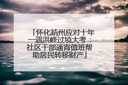怀化靖州应对十年一遇洪峰过境大考：社区干部通宵值班帮助居民转移财产