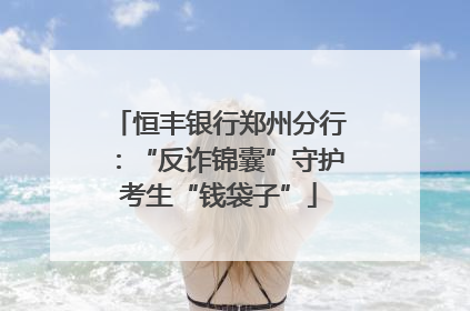 恒丰银行郑州分行：“反诈锦囊”守护考生“钱袋子”