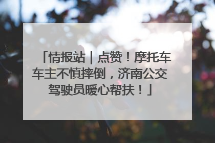 情报站｜点赞！摩托车车主不慎摔倒，济南公交驾驶员暖心帮扶！