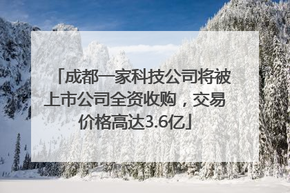 成都一家科技公司将被上市公司全资收购，交易价格高达3.6亿