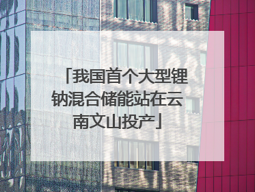我国首个大型锂钠混合储能站在云南文山投产