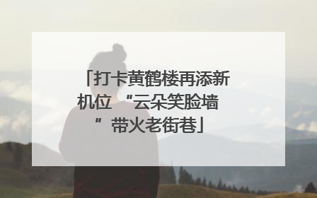 打卡黄鹤楼再添新机位 “云朵笑脸墙”带火老街巷