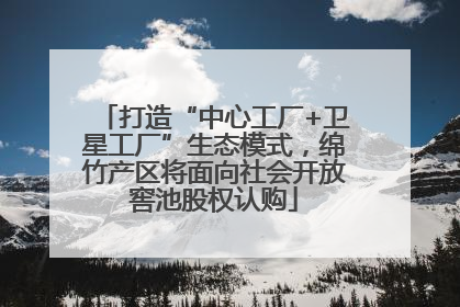 打造“中心工厂+卫星工厂”生态模式，绵竹产区将面向社会开放窖池股权认购