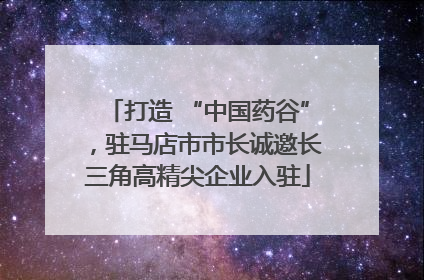打造 “中国药谷”，驻马店市市长诚邀长三角高精尖企业入驻