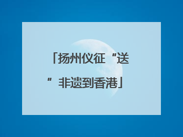 扬州仪征“送”非遗到香港