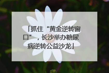 抓住“黄金逆转窗口”，长沙举办糖尿病逆转公益沙龙