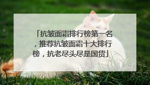 抗皱面霜排行榜第一名，推荐抗皱面霜十大排行榜，抗老尽头尽是国货